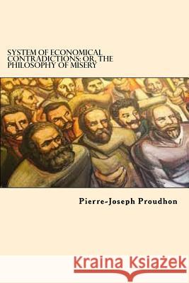 System of Economical Contradictions: Or, the Philosophy of Misery Pierre-Joseph Proudhon 9781542868839 Createspace Independent Publishing Platform