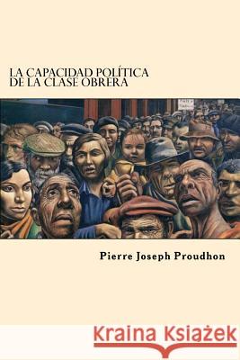 La Capacidad Politica de la Clase Obrera (Spanish Edition) Proudhon, Pierre-Joseph 9781542869249 Createspace Independent Publishing Platform