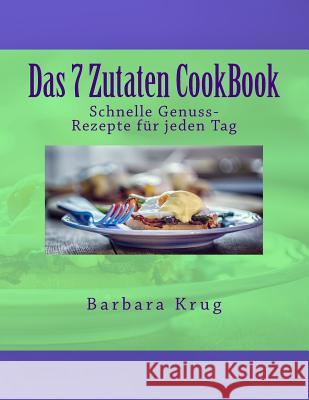 Das 7 Zutaten CookBook: Einfache Genuss-Rezepte für jeden Tag Krug, Barbara 9781542869263 Createspace Independent Publishing Platform