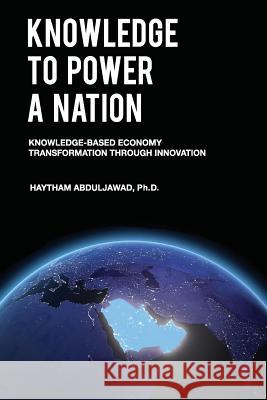 Knowledge to Power a Nation: Knowledge-Based Economy Transformation Through Innovation Dr Haytham Abduljawad 9781542869416