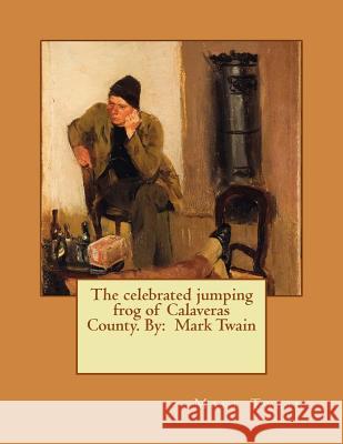 The celebrated jumping frog of Calaveras County. By: Mark Twain Twain, Mark 9781542870016 Createspace Independent Publishing Platform