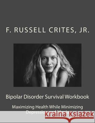 Bipolar Disorder Survival Workbook: Maximizing Health While Minimizing Depression and Mania Jr. F. Russell Crites 9781542871198 Createspace Independent Publishing Platform