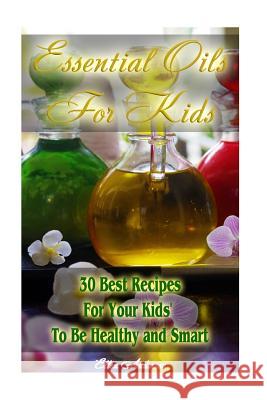 Essential Oils for Kids: 30 Best Recipes For Your Kids' To Be Healthy and Smart: (Essential Oils For Kids, Safe Essential Oil Ricipes, Aromathe Anderson, Ellen 9781542873048 Createspace Independent Publishing Platform