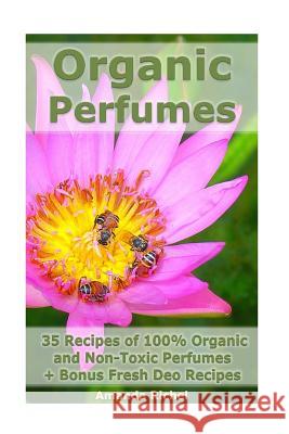 Organic Perfumes: 35 Recipes of 100% Organic and Non-Toxic Perfumes + Bonus Fresh Deo Recipes: (Aromatherapy, Essential Oils, Homemade P Amanda Richel 9781542873185 Createspace Independent Publishing Platform