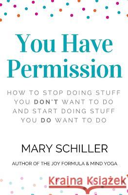 You Have Permission: How to stop doing stuff you don't want to do and start doing stuff you do want to do Schiller, Mary 9781542874908 Createspace Independent Publishing Platform