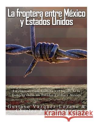 La frontera entre México y Estados Unidos: la controvertida historia y el legado de la frontera entre los Estados Unidos y México Vazquez Lozano, Gustavo 9781542878494 Createspace Independent Publishing Platform