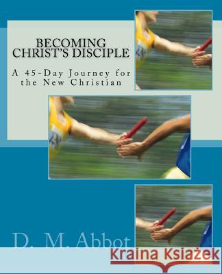 Becoming Christ's Disciple: A 45-Day Journey for the New Christian D. M. Abbot 9781542879255 Createspace Independent Publishing Platform