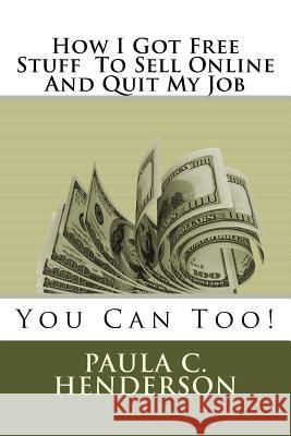 How I Got Free Stuff To Sell Online And Quit My Job: You Can Too! Henderson, Paula C. 9781542880657 Createspace Independent Publishing Platform