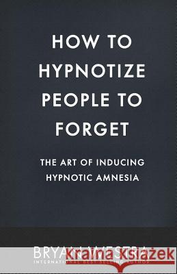 How To Hypnotize People To Forget: The Art of Inducing Hypnotic Amnesia Westra, Bryan 9781542883160 Createspace Independent Publishing Platform