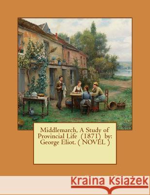 Middlemarch, a Study of Provincial Life (1871) by: George Eliot. ( Novel ) George Eliot 9781542885270 Createspace Independent Publishing Platform