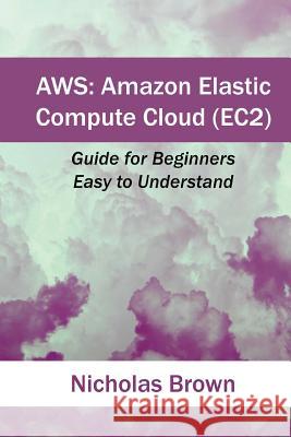 Aws: Amazon Elastic Compute Cloud (EC2): Guide for Beginners. Easy to Understand Brown, Nicholas 9781542885621 Createspace Independent Publishing Platform