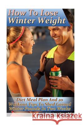 How To Lose Winter Weight: Diet Meal Plan And 20 Workout Tips To Shed Gained Winter Pounds In Two Weeks: (Weight Loss Programs, Weight Loss Books Arnolds, Jessica 9781542888448 Createspace Independent Publishing Platform