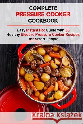 Complete Pressure Cooker Cookbook: Easy Instant Pot Guide with 53 Healthy Electr MS Katy Adams 9781542888653 Createspace Independent Publishing Platform