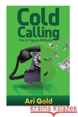 Cold Calling: The 6 Figure Attitude Ari Gold 9781542889285 Createspace Independent Publishing Platform