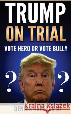 Trump on Trial: Vote Hero or Vote Bully Dennis Kroeke 9781542889896 Createspace Independent Publishing Platform