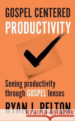 Gospel Centered Productivity: Seeing Productivity Through Gospel Lenses Ryan J. Pelton 9781542890489