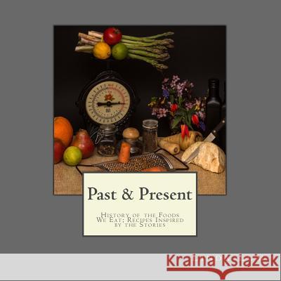 Past & Present: History of the Foods We Eat; Recipes Inspired by the Stories Linda Lum 9781542893268
