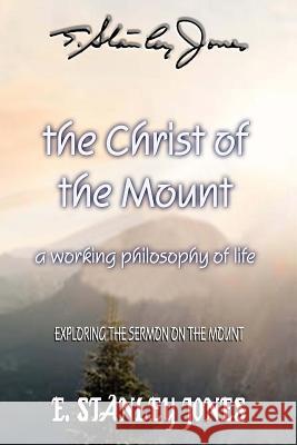 The Christ of the Mount: A Working Philosophy of Life E. Stanley Jones 9781542896030 Createspace Independent Publishing Platform