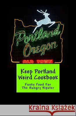 Keep Portland Weird Cookbook: Funky Food for the Hungry Hipster Tim Murphy 9781542897457 Createspace Independent Publishing Platform