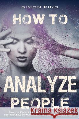 How to Analyze People: : Analyze People Instantly Using Psychological Techniques, Social Skills, and Body Language Signals King, Simon 9781542901475