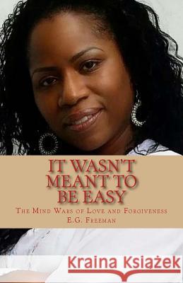 It Wasn't Meant To Be Easy: The Mind Wars of Love and Forgiveness Freeman, E. G. 9781542904346 Createspace Independent Publishing Platform