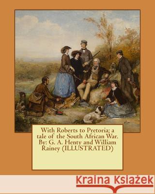 With Roberts to Pretoria; a tale of the South African War. By: G. A. Henty and William Rainey (ILLUSTRATED) Rainey, William 9781542904742