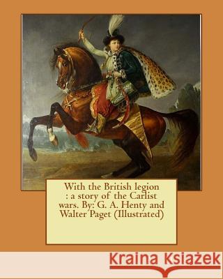 With the British legion: a story of the Carlist wars. By: G. A. Henty and Walter Paget (Illustrated) Paget, Walter 9781542905237 Createspace Independent Publishing Platform