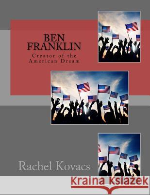 Ben Franklin: Creator of the American Dream Rachel E. Kovacs 9781542906197 Createspace Independent Publishing Platform