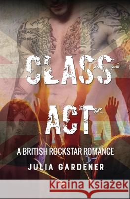 Class Act (A BRITISH ROCKSTAR BAD BOY ROMANCE) Julia Gardener 9781542907064
