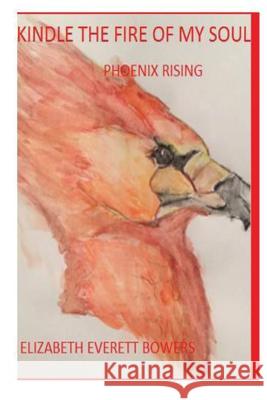Kindle the Fire of My Soul: Phoenix Rising Elizabeth Everett Bowers Miss Elonne G. Bowers 9781542908160