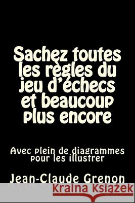 Sachez toutes les regles du jeu d'echecs et beaucoup plus encore: Avec plein de diagrammes pour les illustrer Jean-Claude Grenon 9781542912303 Createspace Independent Publishing Platform