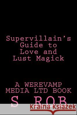 Supervillain's Guide to Love and Lust Magick S. Rob 9781542913461 Createspace Independent Publishing Platform