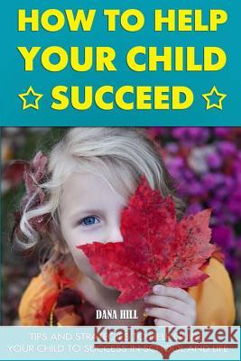How to Help Your Child Succeed: Tips and Strategies to Help at School and Life Dana Hill 9781542919883 Createspace Independent Publishing Platform