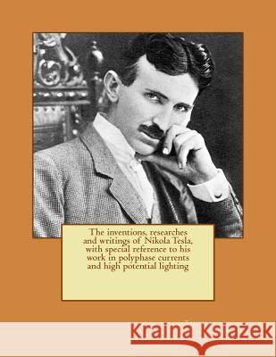 The inventions, researches and writings of Nikola Tesla, with special reference to his work in polyphase currents and high potential lighting Commerford Martin, Thomas 9781542921619 Createspace Independent Publishing Platform