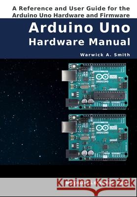Arduino Uno Hardware Manual: A Reference and User Guide for the Arduino Uno Hardware and Firmware Warwick A. Smith 9781542921817 Createspace Independent Publishing Platform
