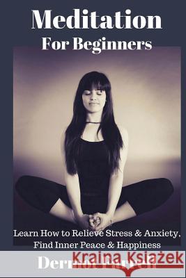 Meditation for Beginners: Learn How to Relieve Stress & Anxiety, Find Inner Peace & Happiness MR Dermot Farrell 9781542921947 Createspace Independent Publishing Platform