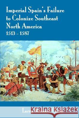 Imperial Spain's Failure to Colonize Southeast North America 1513-1587 Larry Richard Clark 9781542923118
