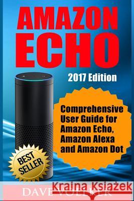 Amazon Echo: 2017 Edition- Comprehensive User Guide for Amazon Echo, Amazon Alexa and Amazon Dot Dave Voelker 9781542924368