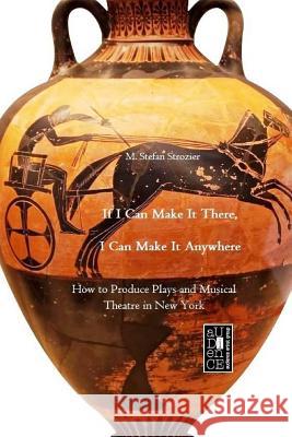 If I Can Make It There, I Can Make It Anywhere: How to Produce Plays and Musical Theatre in New York M. Stefan Strozier 9781542926874