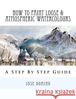 How To Paint Loose & Atmospheric Watercolours: Impressionist Watercolour Techniques Jose Domino 9781542929608 Createspace Independent Publishing Platform