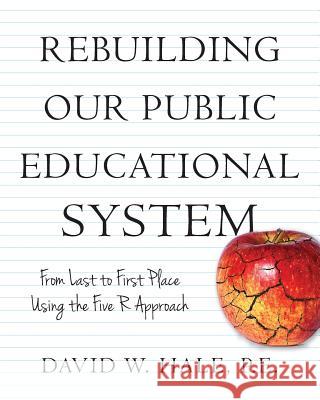Rebuilding Our Public Educational System: From Last to First Place Using the Five R Approach P. E. David W. Hale 9781542930321
