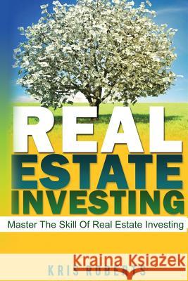 Real Estate Investing: Master The Skill Of Real Estate Investing Roberts, Kris 9781542932752 Createspace Independent Publishing Platform