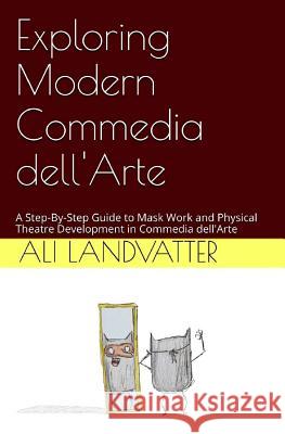 Exploring Modern Commedia dell'Arte: A Step-By-Step Guide to Mask Work and Physical Theatre Development in Commedia dell'Arte Landvatter, Ali 9781542935210 Createspace Independent Publishing Platform