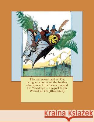 The marvelous land of Oz; being an account of the further adventures of the Scarecrow and Tin Woodman ... a sequel to the Wizard of Oz (Illustrated) Neill, John R. 9781542937528 Createspace Independent Publishing Platform