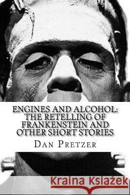 Engines and Alcohol: The Retelling of Frankenstein and Other Short Stories Dan Pretzer 9781542942652