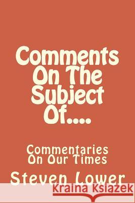 Comments On The Subject Of....: Commentaries On Our Times Lower, Steven 9781542942997 Createspace Independent Publishing Platform