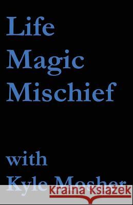 Life, Magic, Mischief: Volume 1 Kyle Mosher 9781542943680 Createspace Independent Publishing Platform