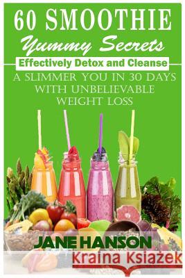 60 Smoothie Yummy Secrets: Effectively detox and cleanse . A slimmer you in 30 days with unbelievable weight loss. Hanson, Jane 9781542945639 Createspace Independent Publishing Platform