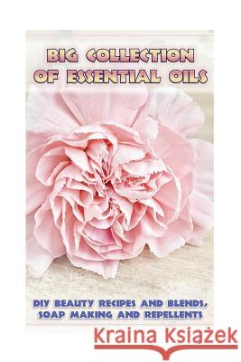 Big Collection Of Essential Oils: DIY Beauty Recipes and Blends, Soap Making and Repellents: (Diffuser Recipes and Blends, Skin So Soft Insect Repelle Lora Brennel 9781542946254