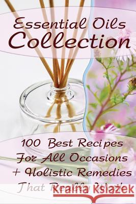Essential Oils Collection: 100 Best Recipes For All Occasions + Holistic Remedies That Really Work: (Essential Oils For Kids, Safe Essential Oil Brennel, Lora 9781542946612